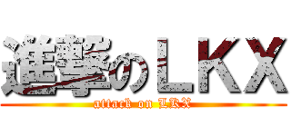 進撃のＬＫＸ (attack on LKX)