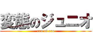 変態のジュニオ (ero of ero)