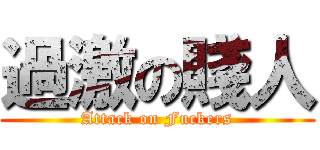 過激の賤人 (Attack on Fuckers)