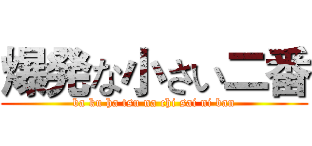 爆発な小さい二番 (ba ku ha tsu na chi sai ni ban)