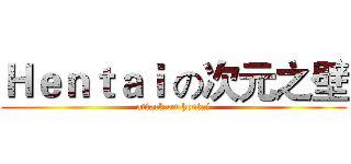 Ｈｅｎｔａｉ の次元之壁 (attack on hentai)
