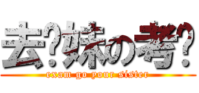 去你妹の考试 (exam go your sister)