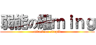 弱能の耀ｍｉｎｇ (attack on stupid)