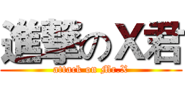 進撃のＸ君 (attack on Mr.X)