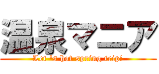 温泉マニア (Let \'s hot spring trip!)