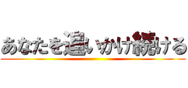 あなたを追いかけ続ける ()