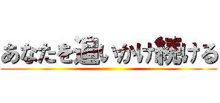 あなたを追いかけ続ける ()