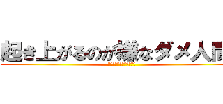 起き上がるのが嫌なダメ人間！ (家ではゆっくり過ごしたい)