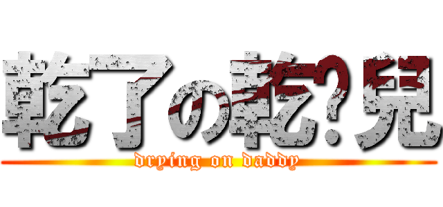 乾了の乾爹兒 (drying on daddy)