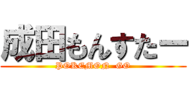 成田もんすたー (POKEMON  GO)