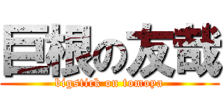 巨根の友哉 (bigstick on tomoya)