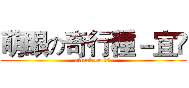 萌眼の奇行種－宜彣 (attack on 鍾宜彣)