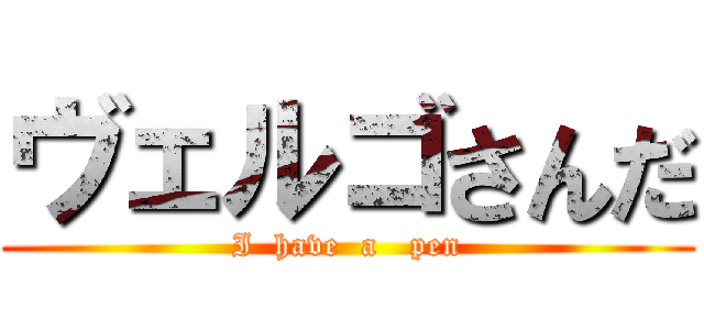 ヴェルゴさんだ (I  have  a   pen)