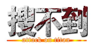 搜不到 (attack on titan)