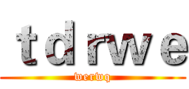 ｔｄｒｗｅ (werwq)