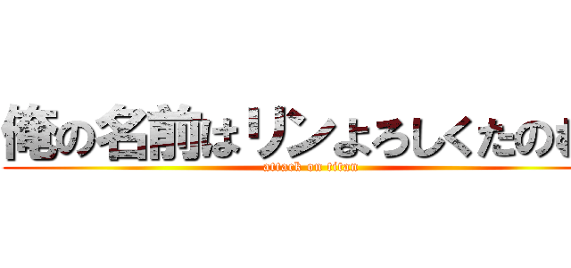 俺の名前はリンよろしくたのむ！ (attack on titan)