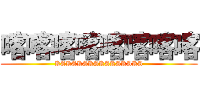 喀喀喀喀喀喀喀喀 (KAKAKAKAKAKAKAKA)
