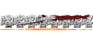 喀喀喀喀喀喀喀喀 (KAKAKAKAKAKAKAKA)