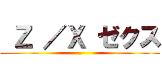  Ｚ ／Ｘ ゼクス ()