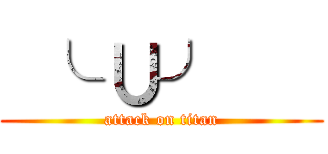  ╰ ∪╯    (attack on titan)