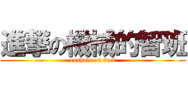 進撃の機械的智班 (asshole on fuck)