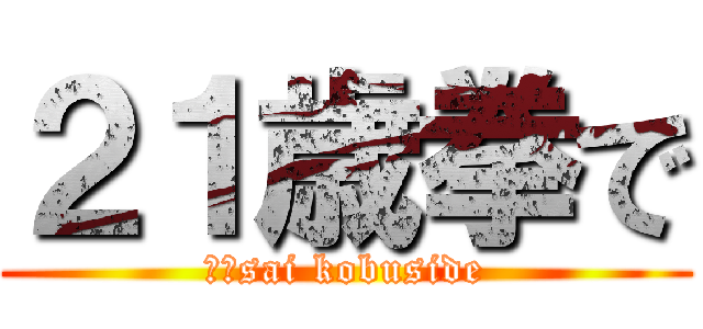 ２１歳拳で (２１sai kobuside)