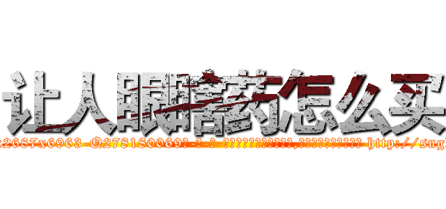 让人眼瞎药怎么买 (让人眼瞎药怎么买【电-186x2687x6963-Q278180069元-吉-药-业】我们做的是长期生意,靠的是老客户长期支持 http://sngk.net/iARwlj
)