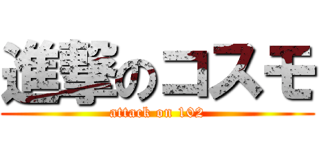 進撃のコスモ (attack on 102)