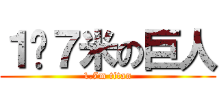 １•７米の巨人 (1.7m titan)