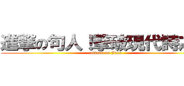 進撃の句人！撃破現代詩之牆 (attack on Juer)