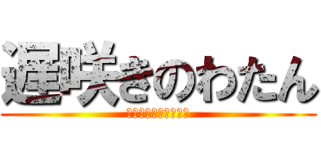 遅咲きのわたん (やれるまでやり通す！)