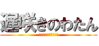 遅咲きのわたん (やれるまでやり通す！)