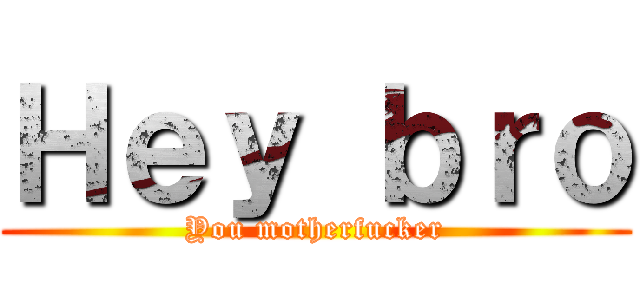 Ｈｅｙ ｂｒｏ (You motherfucker)