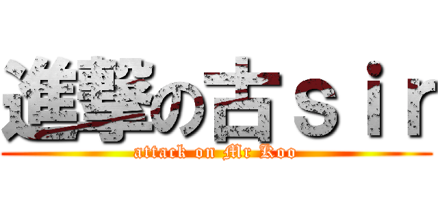 進撃の古ｓｉｒ (attack on Mr Koo)