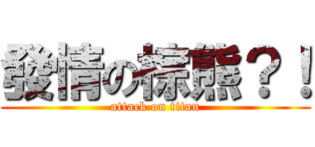 發情の棕熊？！ (attack on titan)