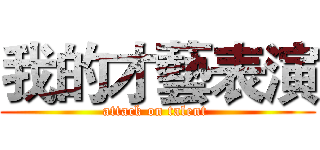 我的才藝表演 (attack on talent )