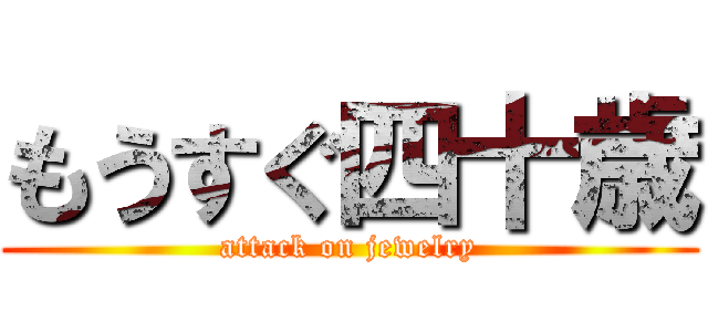 もうすぐ四十歳 (attack on jewelry)