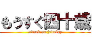 もうすぐ四十歳 (attack on jewelry)