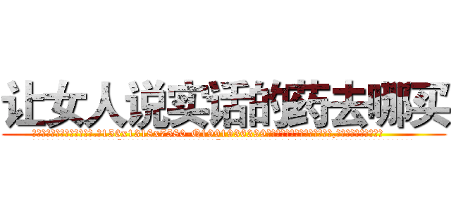 让女人说实话的药去哪买 (让女人说实话的药去哪买【电.话156x1318x7580-Q1991936399鑫宏药业】我们做的是长期生意,靠的是老客户长期支持
参考消息网2月20日报道 韩媒称，“剩女多、离婚率高的城市，房价一定会上涨。”这是中国经济学家金岩石2016年12月参加在上海举行的房地产相关论坛时说的话。
)