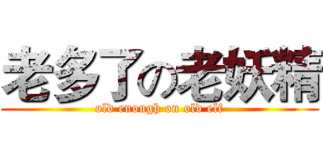 老多了の老妖精 (old enough on old elf)