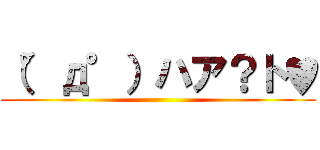 （°д°）ハア？ト♥ ()