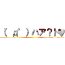 （°д°）ハア？ト♥ ()