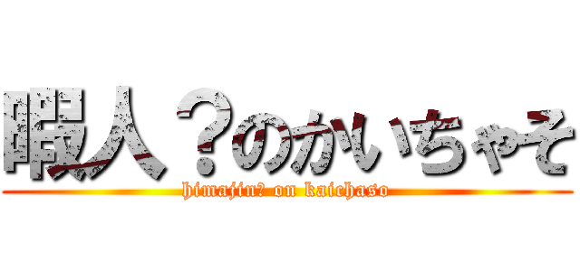 暇人？のかいちゃそ (himajin？ on kaichaso)