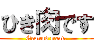 ひき肉です (Ground meat.)