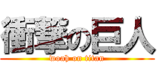 衝撃の巨人 (woah on titan)