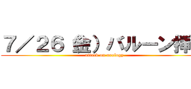 ７／２６（金）バルーン挿入 (attack on urology)