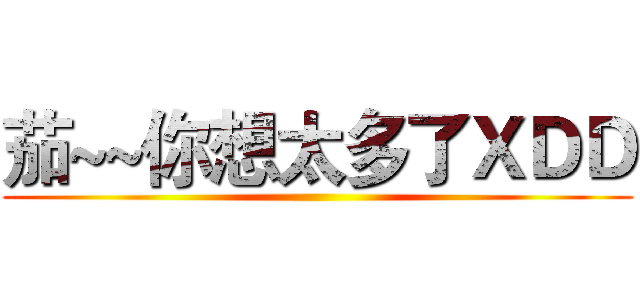 茄~~你想太多了ＸＤＤ ()