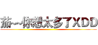 茄~~你想太多了ＸＤＤ ()