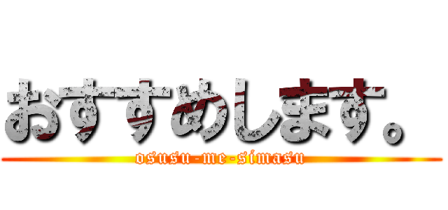 おすすめします。 (osusu-me-simasu)