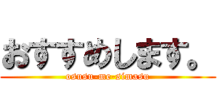 おすすめします。 (osusu-me-simasu)